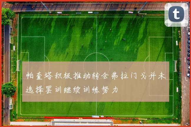 帕奎塔积极推动转会弗拉门戈并未选择罢训继续训练努力