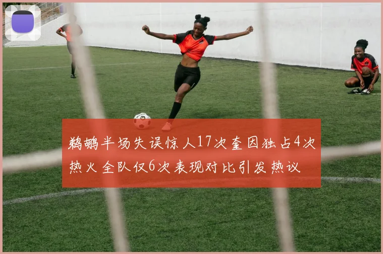 鹈鹕半场失误惊人17次奎因独占4次热火全队仅6次表现对比引发热议