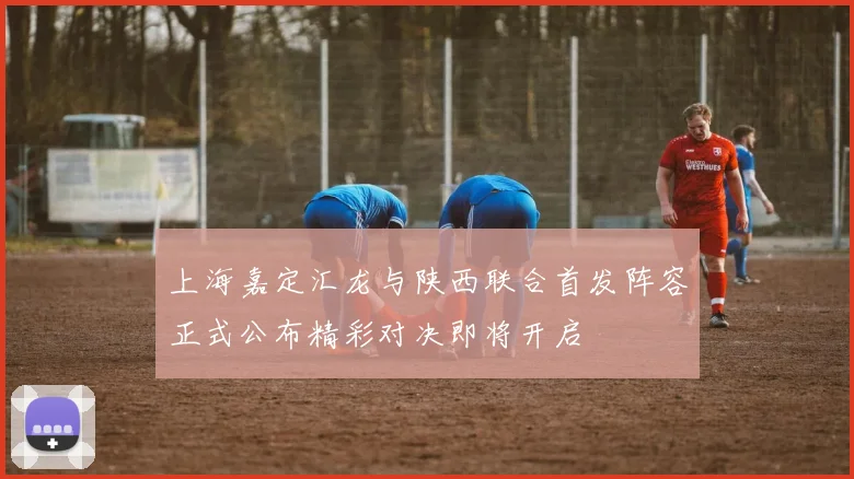上海嘉定汇龙与陕西联合首发阵容正式公布精彩对决即将开启