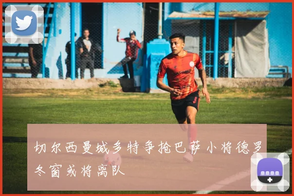 切尔西曼城多特争抢巴萨小将德罗冬窗或将离队