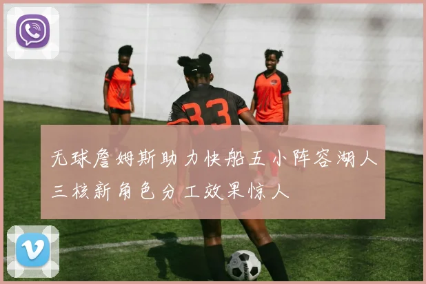 无球詹姆斯助力快船五小阵容湖人三核新角色分工效果惊人