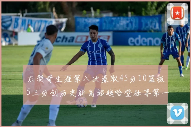 东契奇生涯第八次豪取45分10篮板5三分创历史新高超越哈登独享第一