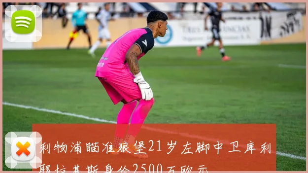 利物浦瞄准狼堡21岁左脚中卫库利耶拉基斯身价2500万欧元