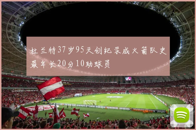 杜兰特37岁95天创纪录成火箭队史最年长20分10助球员