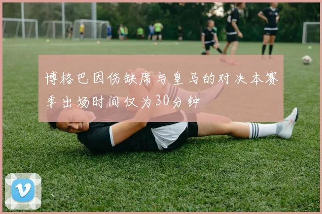 博格巴因伤缺席与皇马的对决本赛季出场时间仅为30分钟