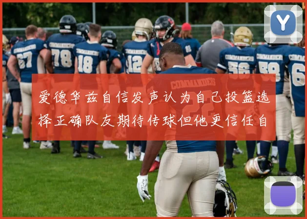 爱德华兹自信发声认为自己投篮选择正确队友期待传球但他更信任自己