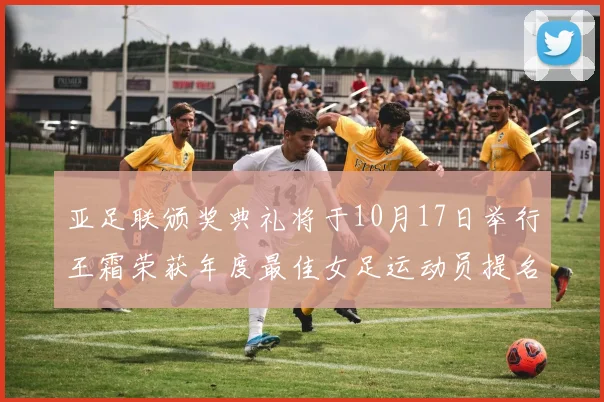 亚足联颁奖典礼将于10月17日举行王霜荣获年度最佳女足运动员提名