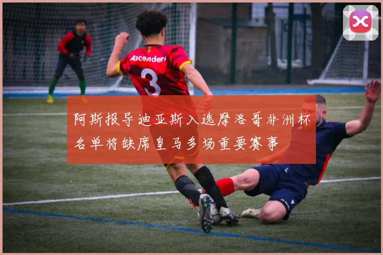 阿斯报导迪亚斯入选摩洛哥非洲杯名单将缺席皇马多场重要赛事