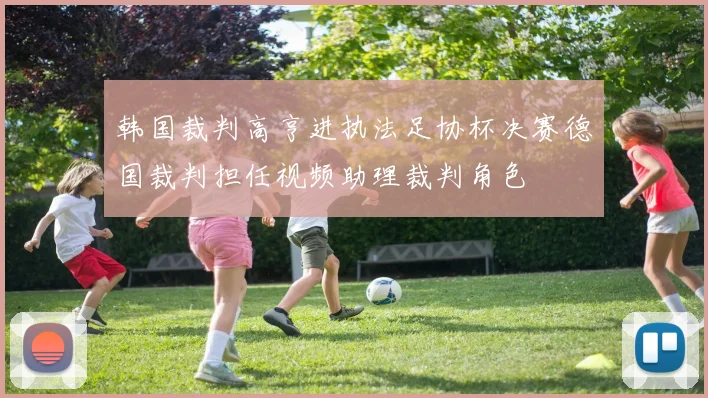 韩国裁判高亨进执法足协杯决赛德国裁判担任视频助理裁判角色