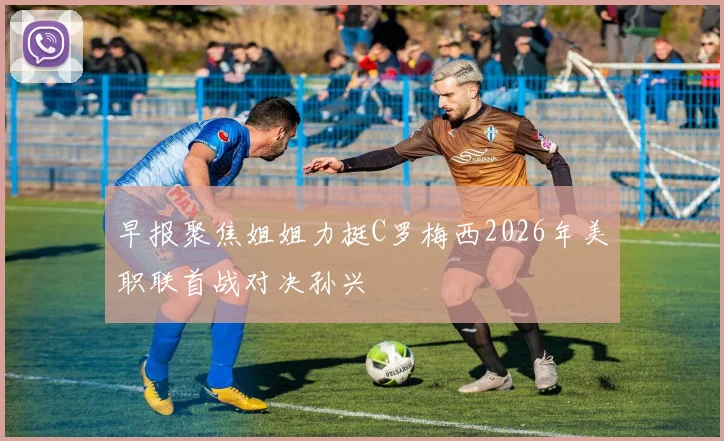 早报聚焦姐姐力挺C罗梅西2026年美职联首战对决孙兴慜
