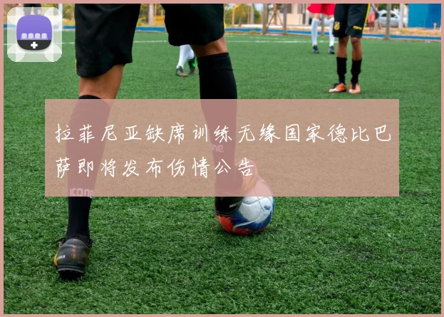 拉菲尼亚缺席训练无缘国家德比巴萨即将发布伤情公告