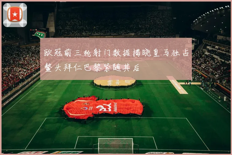 欧冠前三轮射门数据揭晓皇马独占鳌头拜仁巴黎紧随其后