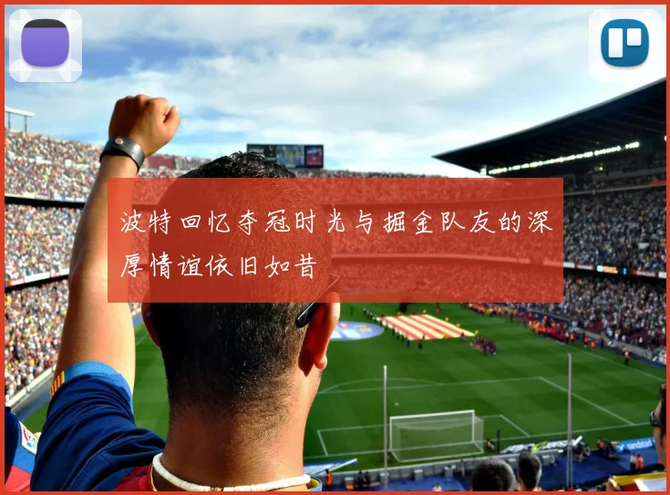 波特回忆夺冠时光与掘金队友的深厚情谊依旧如昔