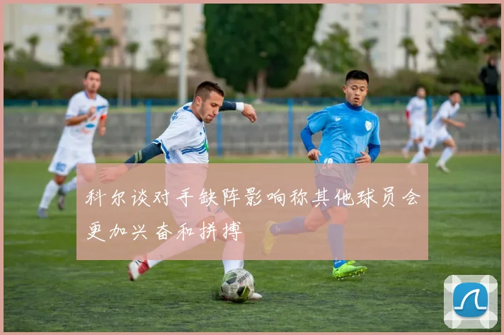 科尔谈对手缺阵影响称其他球员会更加兴奋和拼搏