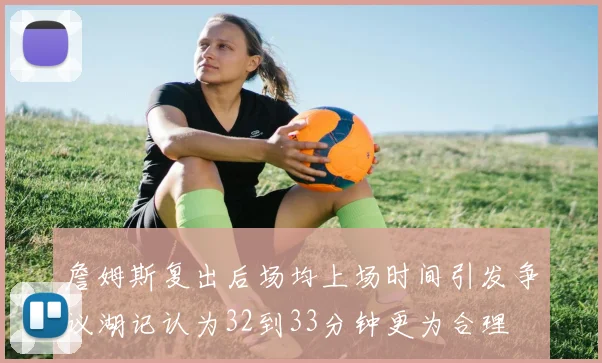 詹姆斯复出后场均上场时间引发争议湖记认为32到33分钟更为合理