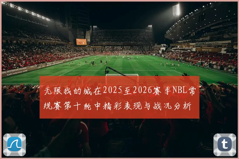 无限我的城在2025至2026赛季NBL常规赛第十轮中精彩表现与战况分析