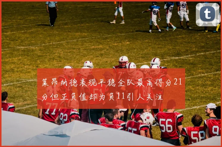 莱昂纳德表现平稳全队最高得分21分但正负值却为负11引人关注