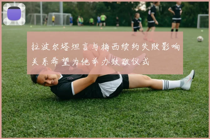 拉波尔塔坦言与梅西续约失败影响关系希望为他举办致敬仪式