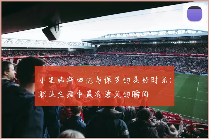 小里弗斯回忆与保罗的美好时光：职业生涯中最有意义的瞬间