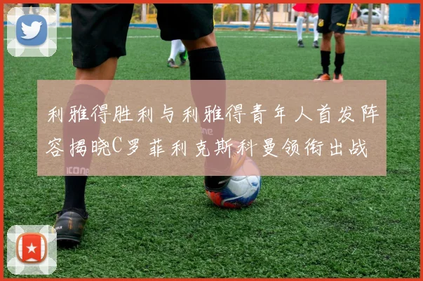 利雅得胜利与利雅得青年人首发阵容揭晓C罗菲利克斯科曼领衔出战