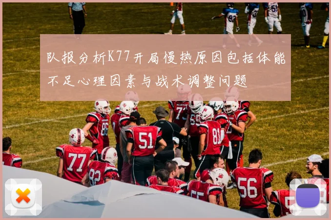 队报分析K77开局慢热原因包括体能不足心理因素与战术调整问题
