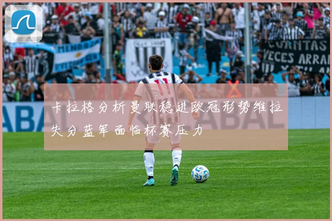 卡拉格分析曼联稳进欧冠形势维拉失分蓝军面临杯赛压力