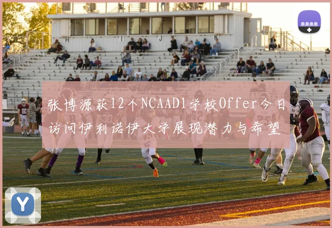 张博源获12个NCAAD1学校Offer今日访问伊利诺伊大学展现潜力与希望