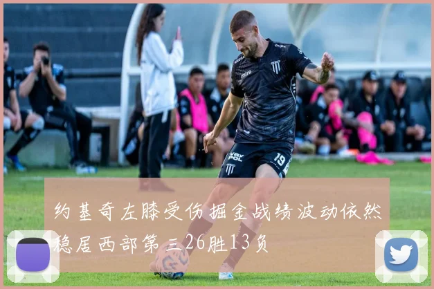 约基奇左膝受伤掘金战绩波动依然稳居西部第三26胜13负