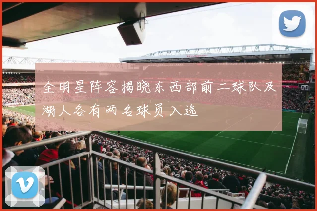 全明星阵容揭晓东西部前二球队及湖人各有两名球员入选