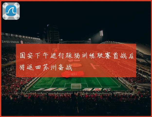 国安下午进行踩场训练联赛首战后将返回苏州备战
