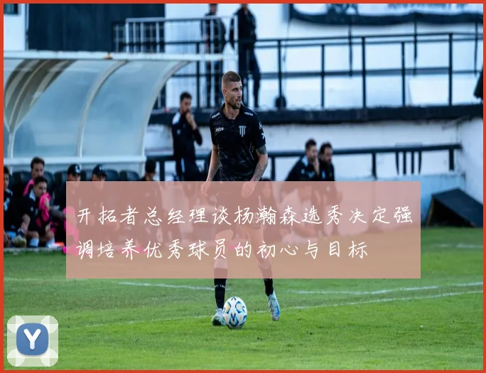 开拓者总经理谈杨瀚森选秀决定强调培养优秀球员的初心与目标