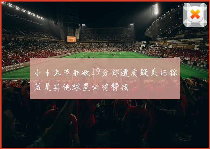 小卡末节狂砍19分却遭质疑美记称若是其他球星必将赞扬