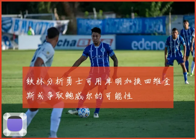 铁林分析勇士可用库明加换回维金斯或争取鲍威尔的可能性