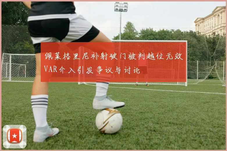 佩莱格里尼补射破门被判越位无效VAR介入引发争议与讨论