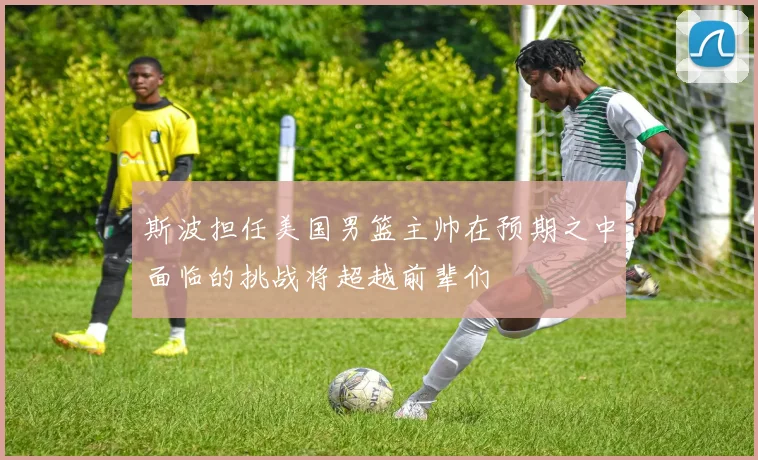斯波担任美国男篮主帅在预期之中面临的挑战将超越前辈们