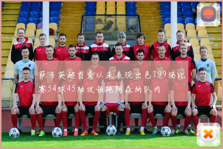 萨卡英超首秀以来表现出色199场比赛54球45助攻领跑阿森纳队内
