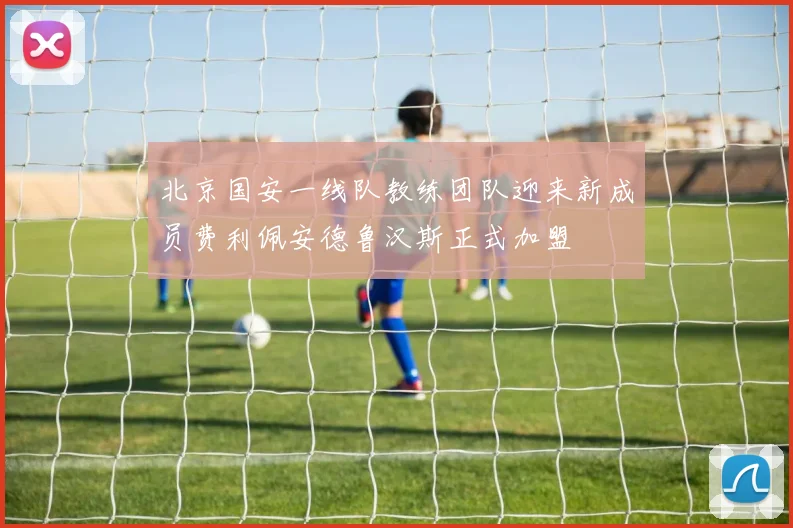 北京国安一线队教练团队迎来新成员费利佩安德鲁汉斯正式加盟
