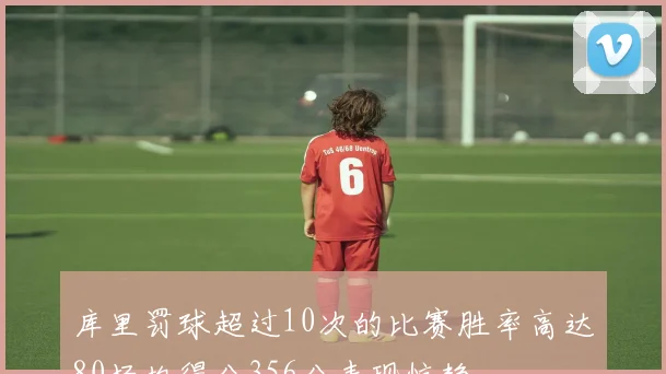 库里罚球超过10次的比赛胜率高达80场均得分356分表现惊艳