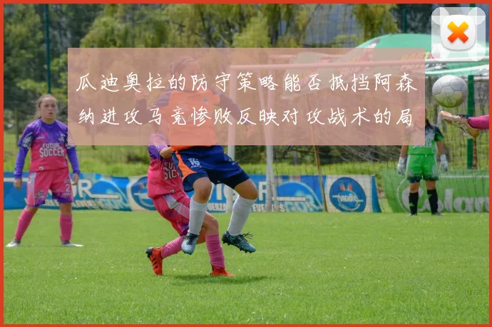 瓜迪奥拉的防守策略能否抵挡阿森纳进攻马竞惨败反映对攻战术的局限性