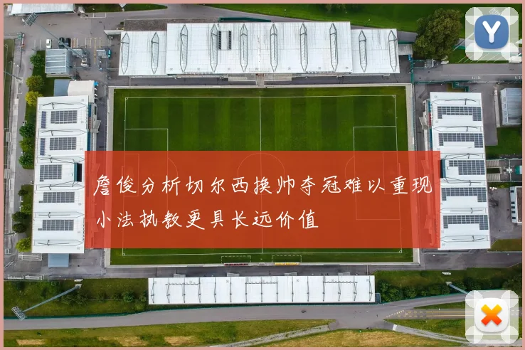 詹俊分析切尔西换帅夺冠难以重现小法执教更具长远价值