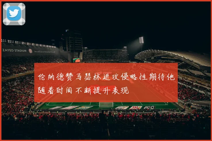 伦纳德赞马瑟林进攻侵略性期待他随着时间不断提升表现
