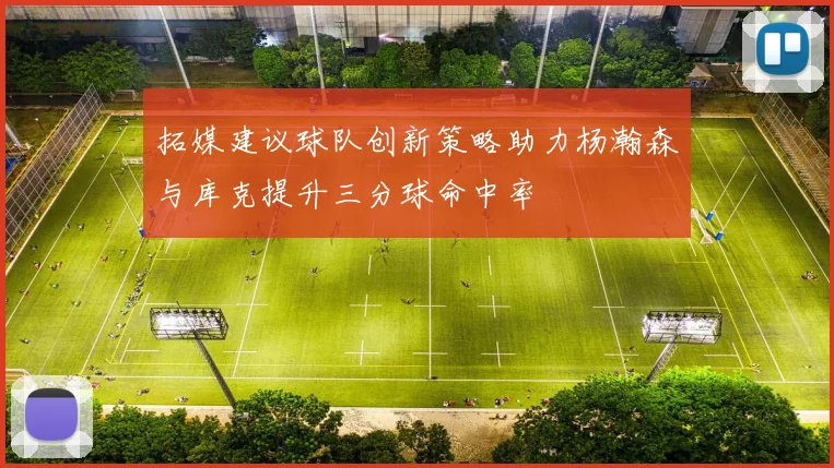 拓媒建议球队创新策略助力杨瀚森与库克提升三分球命中率