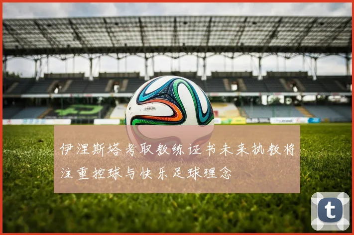 伊涅斯塔考取教练证书未来执教将注重控球与快乐足球理念