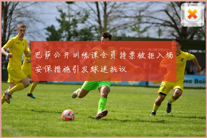 巴萨公开训练课会员持票被拒入场安保措施引发球迷抗议