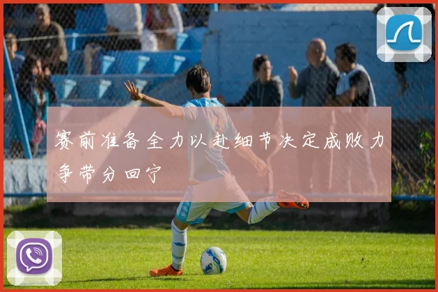 赛前准备全力以赴细节决定成败力争带分回宁