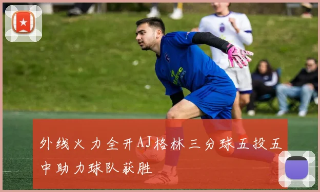 外线火力全开AJ格林三分球五投五中助力球队获胜