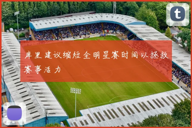 库里建议缩短全明星赛时间以拯救赛事活力