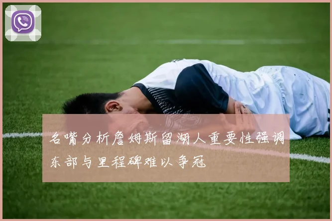 名嘴分析詹姆斯留湖人重要性强调东部与里程碑难以争冠