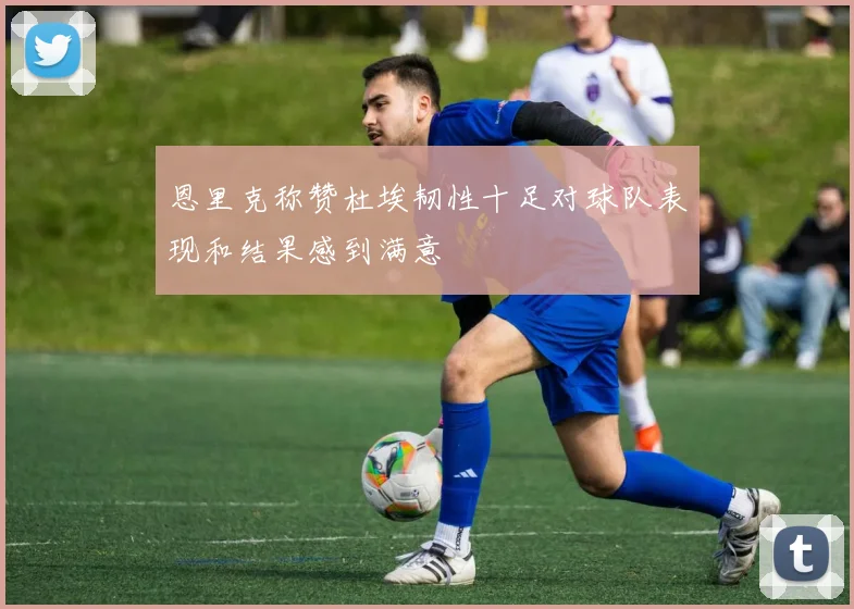 恩里克称赞杜埃韧性十足对球队表现和结果感到满意