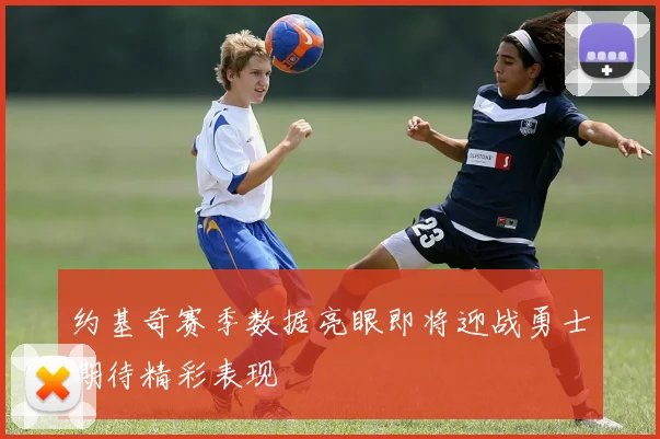 约基奇赛季数据亮眼即将迎战勇士期待精彩表现